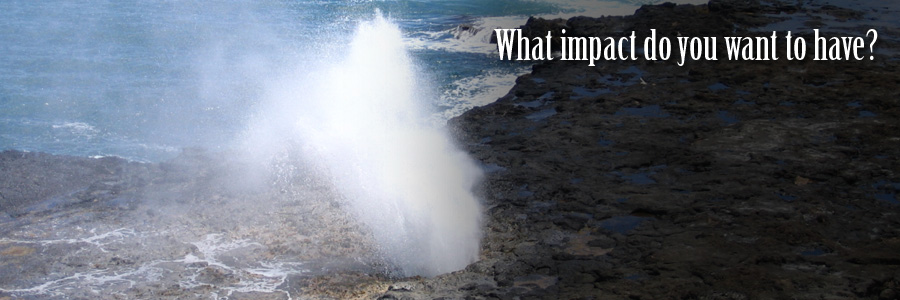 What impact do you want to have? What impact do you want to have?