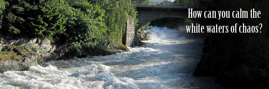 How can you calm the white waters of chaos? How can you calm the white waters of chaos?